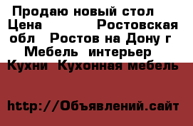 Продаю новый стол   › Цена ­ 3 000 - Ростовская обл., Ростов-на-Дону г. Мебель, интерьер » Кухни. Кухонная мебель   